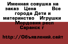 Именная совушка на заказ › Цена ­ 600 - Все города Дети и материнство » Игрушки   . Мордовия респ.,Саранск г.